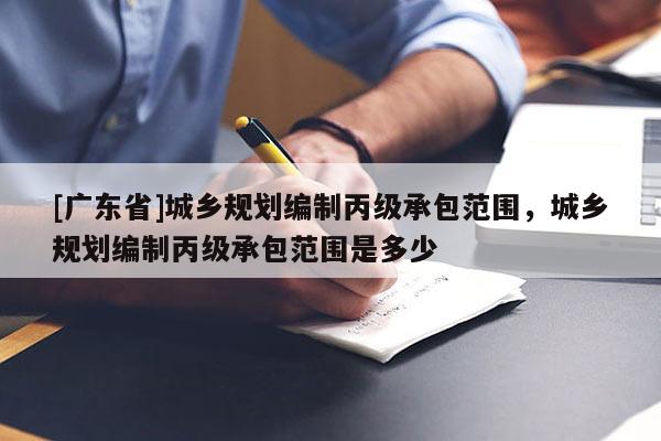 [广东省]城乡规划编制丙级承包范围，城乡规划编制丙级承包范围是多少
