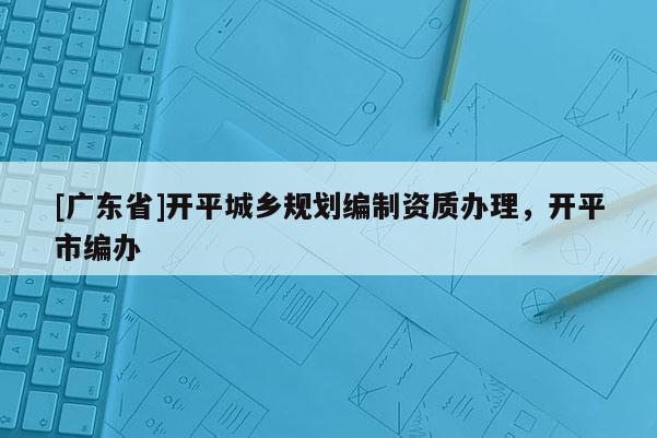 [广东省]开平城乡规划编制资质办理，开平市编办