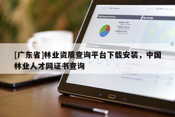 [广东省]林业资质查询平台下载安装，中国林业人才网证书查询