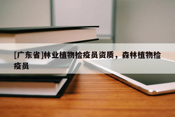 [广东省]林业植物检疫员资质，森林植物检疫员