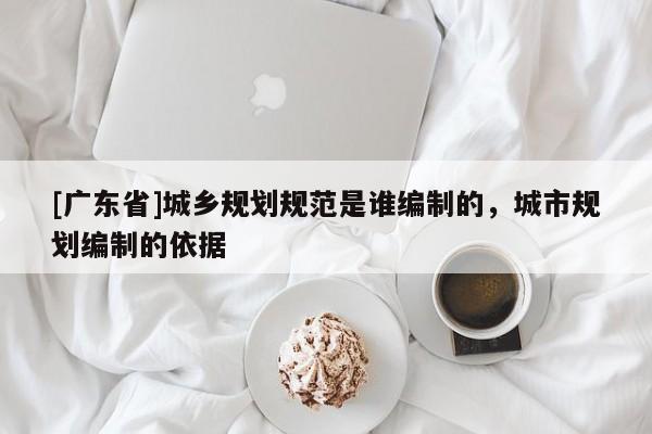 [广东省]城乡规划规范是谁编制的，城市规划编制的依据