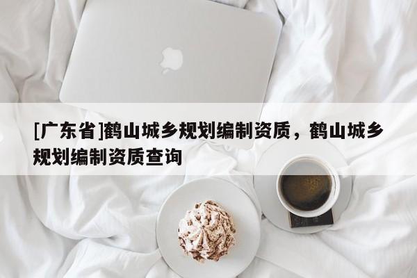 [广东省]鹤山城乡规划编制资质，鹤山城乡规划编制资质查询