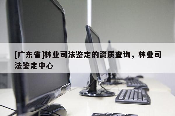 [广东省]林业司法鉴定的资质查询，林业司法鉴定中心