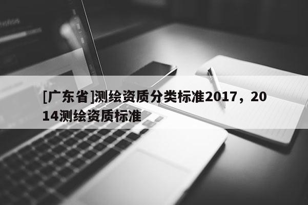 [广东省]测绘资质分类标准2017，2014测绘资质标准