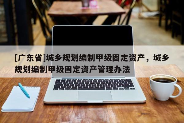 [广东省]城乡规划编制甲级固定资产，城乡规划编制甲级固定资产管理办法