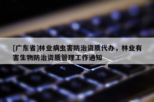 [广东省]林业病虫害防治资质代办，林业有害生物防治资质管理工作通知