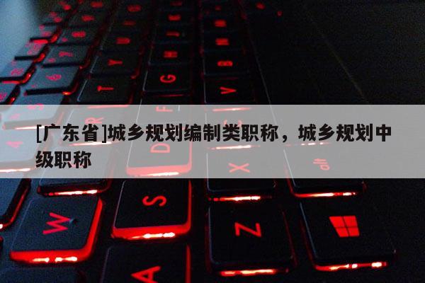 [广东省]城乡规划编制类职称，城乡规划中级职称