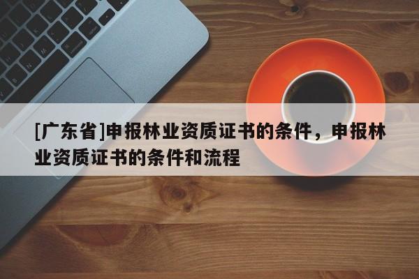 [广东省]申报林业资质证书的条件，申报林业资质证书的条件和流程