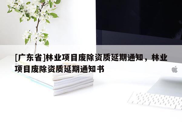 [广东省]林业项目废除资质延期通知，林业项目废除资质延期通知书