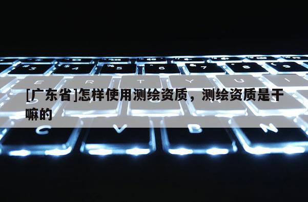 [广东省]怎样使用测绘资质，测绘资质是干嘛的