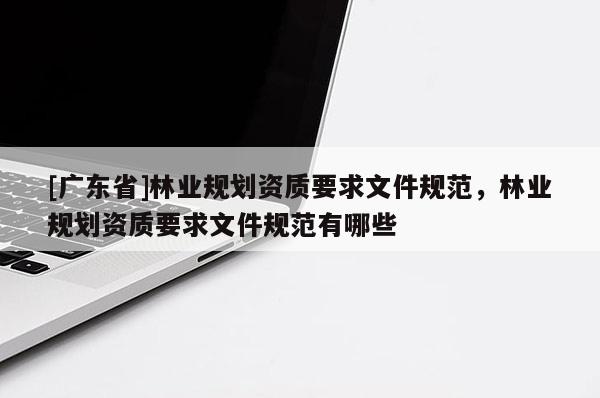 [广东省]林业规划资质要求文件规范，林业规划资质要求文件规范有哪些