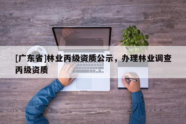 [广东省]林业丙级资质公示，办理林业调查丙级资质