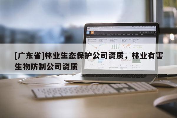 [广东省]林业生态保护公司资质，林业有害生物防制公司资质