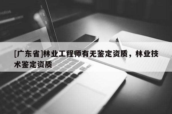 [广东省]林业工程师有无鉴定资质，林业技术鉴定资质