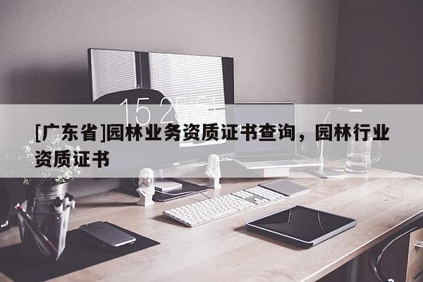 [广东省]园林业务资质证书查询，园林行业资质证书