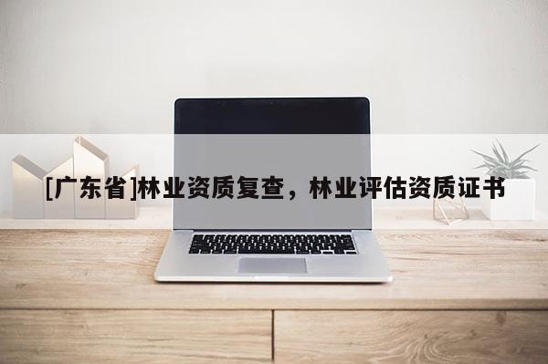 [广东省]林业资质复查，林业评估资质证书