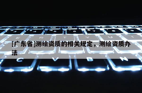 [广东省]测绘资质的相关规定，测绘资质办法
