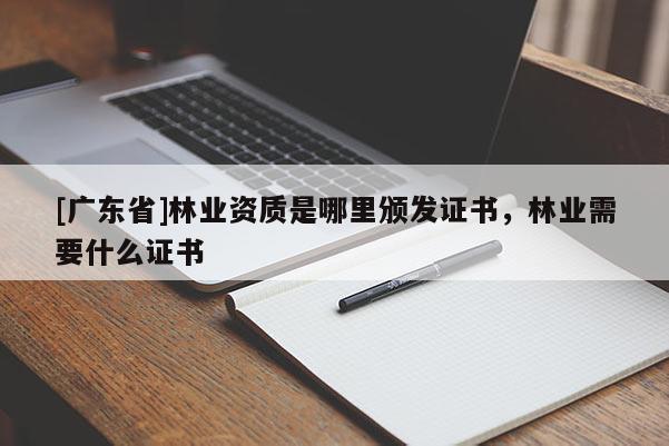 [广东省]林业资质是哪里颁发证书，林业需要什么证书