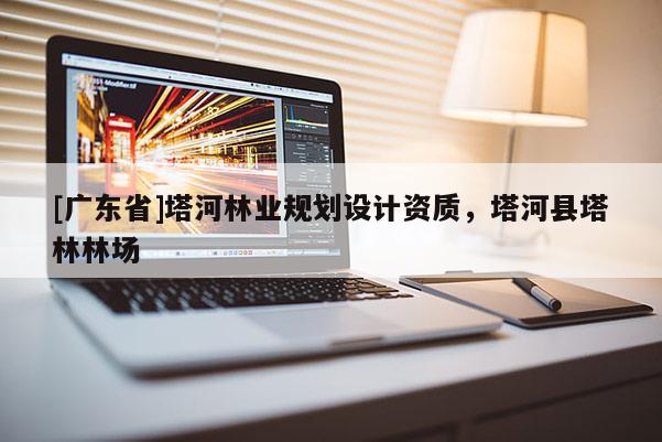 [广东省]塔河林业规划设计资质，塔河县塔林林场