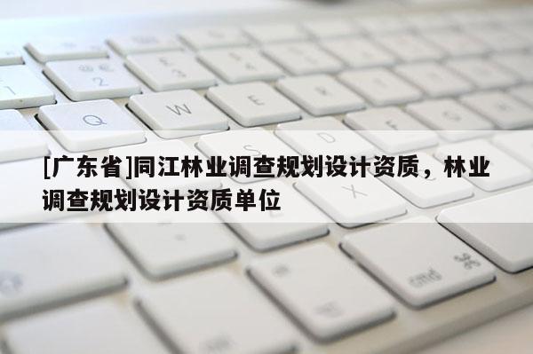 [广东省]同江林业调查规划设计资质，林业调查规划设计资质单位
