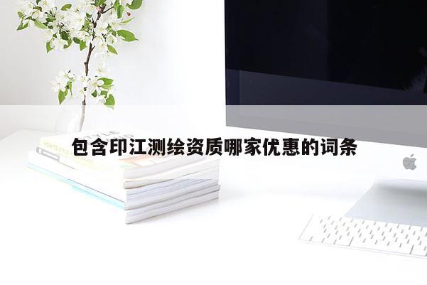 包含印江测绘资质哪家优惠的词条