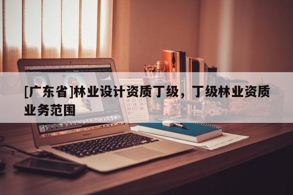 [广东省]林业设计资质丁级，丁级林业资质业务范围