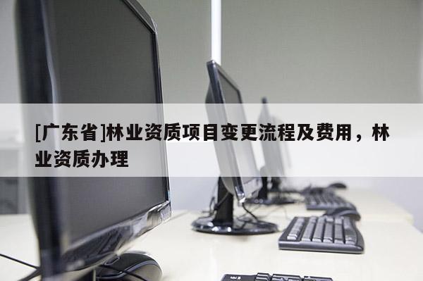 [广东省]林业资质项目变更流程及费用，林业资质办理