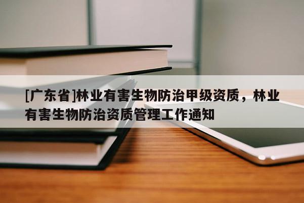 [广东省]林业有害生物防治甲级资质，林业有害生物防治资质管理工作通知