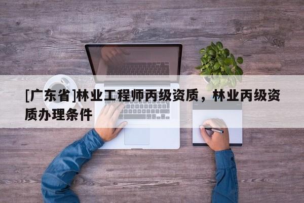 [广东省]林业工程师丙级资质，林业丙级资质办理条件