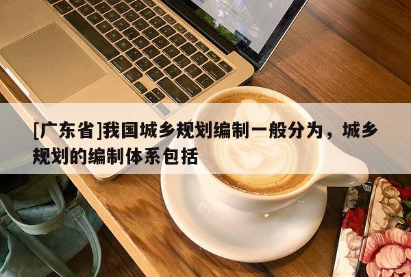 [广东省]我国城乡规划编制一般分为，城乡规划的编制体系包括