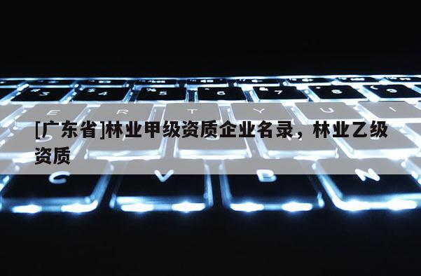 [广东省]林业甲级资质企业名录，林业乙级资质