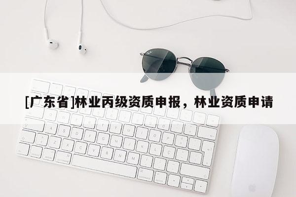 [广东省]林业丙级资质申报，林业资质申请