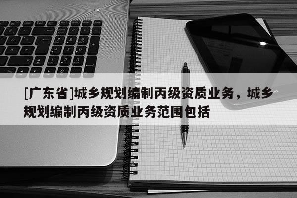 [广东省]城乡规划编制丙级资质业务，城乡规划编制丙级资质业务范围包括