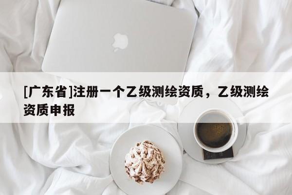 [广东省]注册一个乙级测绘资质，乙级测绘资质申报