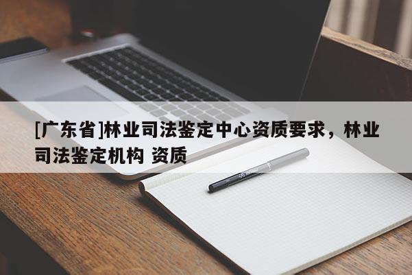 [广东省]林业司法鉴定中心资质要求，林业司法鉴定机构 资质