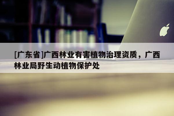 [广东省]广西林业有害植物治理资质，广西林业局野生动植物保护处