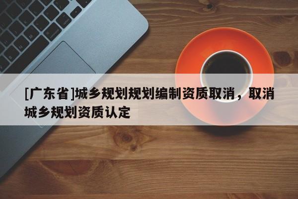 [广东省]城乡规划规划编制资质取消，取消城乡规划资质认定