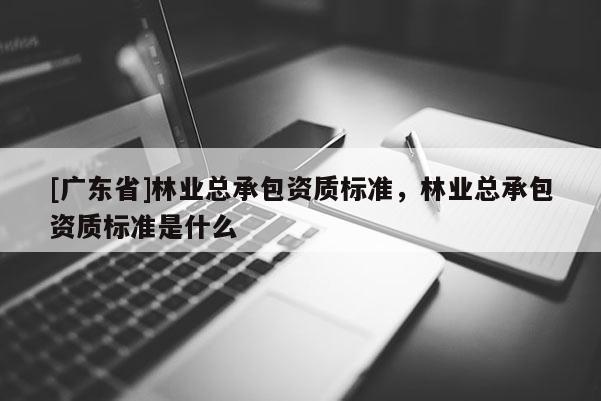 [广东省]林业总承包资质标准，林业总承包资质标准是什么