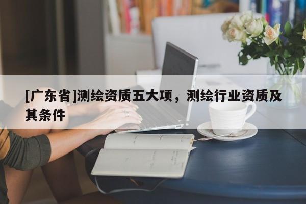 [广东省]测绘资质五大项，测绘行业资质及其条件