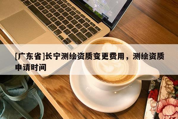 [广东省]长宁测绘资质变更费用，测绘资质申请时间