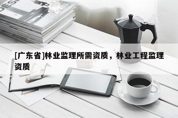 [广东省]林业监理所需资质，林业工程监理资质