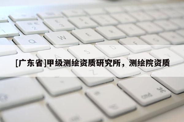 [广东省]甲级测绘资质研究所，测绘院资质