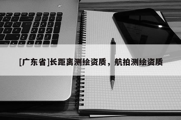 [广东省]长距离测绘资质，航拍测绘资质
