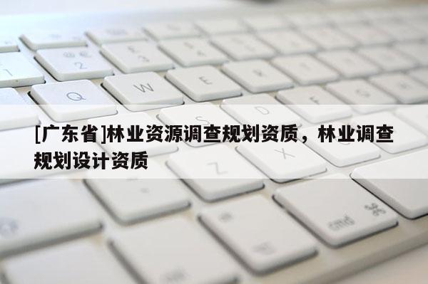 [广东省]林业资源调查规划资质，林业调查规划设计资质
