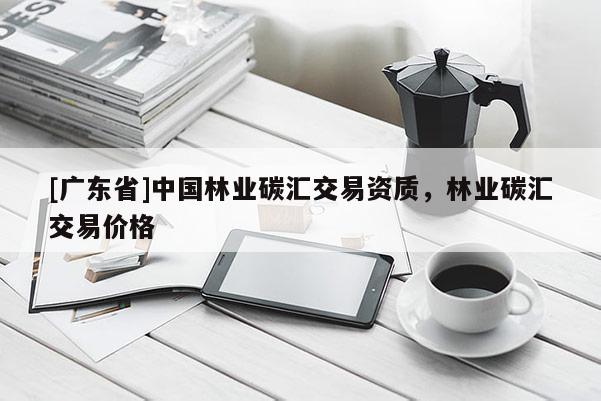 [广东省]中国林业碳汇交易资质，林业碳汇交易价格