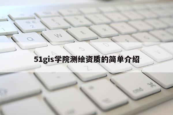 51gis学院测绘资质的简单介绍