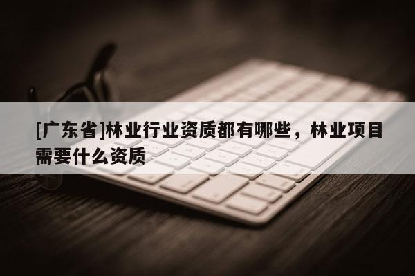 [广东省]林业行业资质都有哪些，林业项目需要什么资质