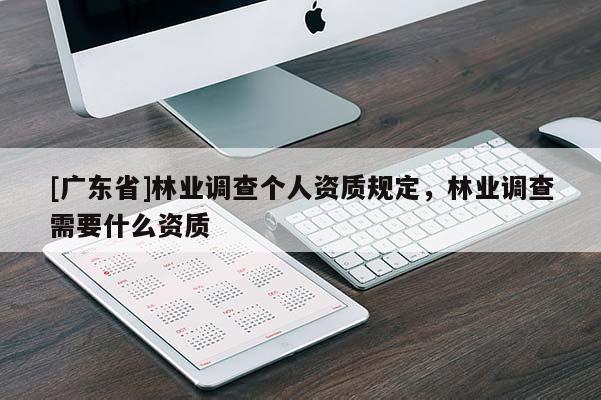 [广东省]林业调查个人资质规定，林业调查需要什么资质