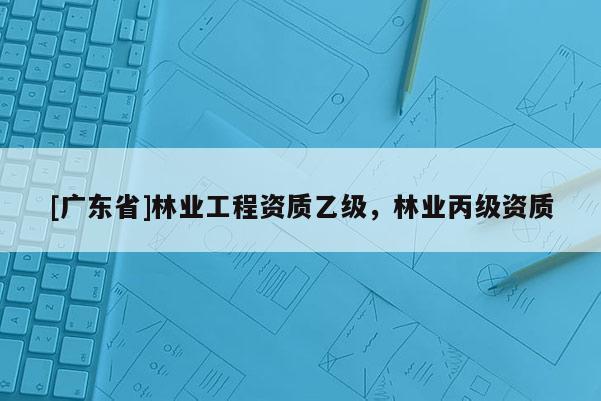 [广东省]林业工程资质乙级，林业丙级资质