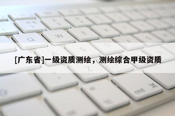 [广东省]一级资质测绘，测绘综合甲级资质
